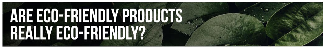 Are Eco-Friendly Products Really Eco-Friendly?