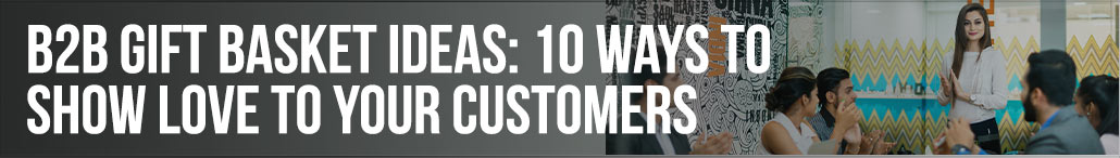 B2B Gift Basket Ideas: 10 Ways to Show Love to your Customers