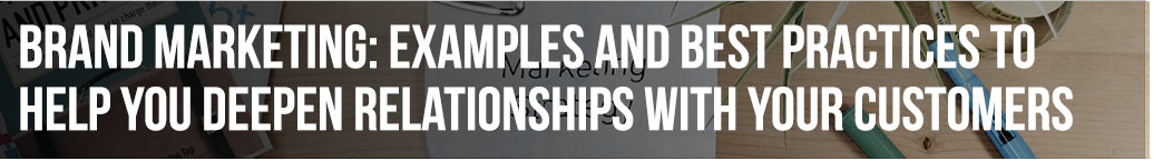 Brand Marketing: Examples and Best Practices to Help you Deepen Relationships with your Customers