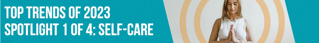 Top Trends of 2023 – Spotlight 1 of 4: Self-Care